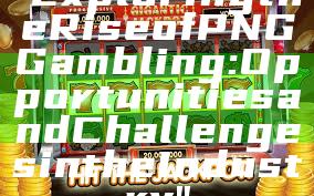 "Exploring the Rise of PNG Gambling: Opportunities and Challenges in the Industry"
