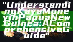 "Understanding Kaya Money in Papua New Guinea: A Comprehensive Guide"